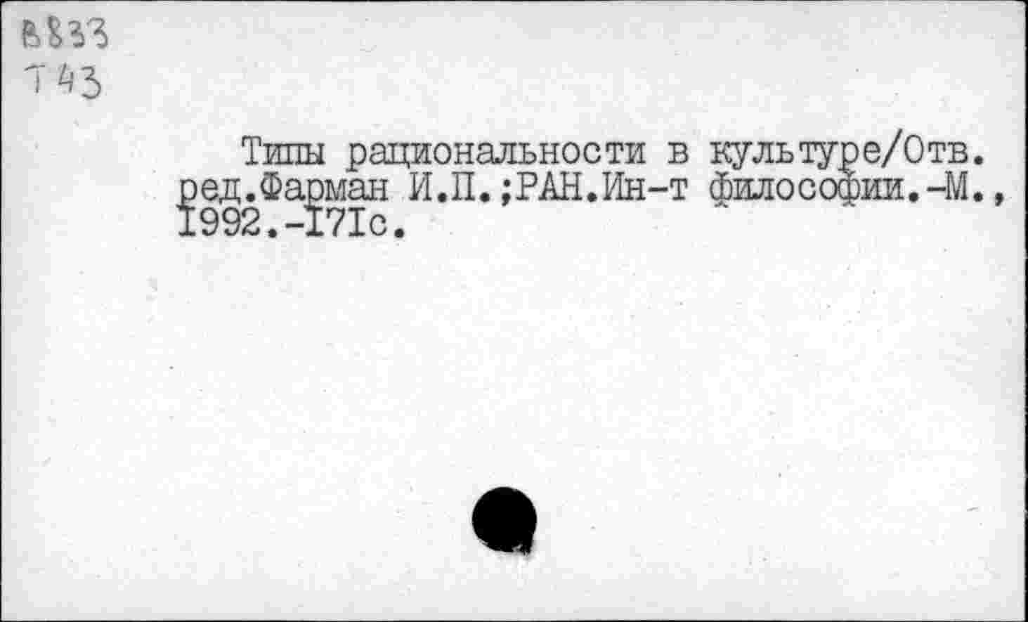 ﻿Типы рациональности в культу ред.Фарман И.П. ;РАН.Ин-т философ 1992.-171с.
ie/Отв.
)ии.-М.,